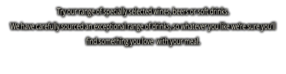 Try our range of specially selected wines, beers or soft drinks.  We have carefully sourced an exceptional range of drinks, so whatever you like we’re sure you’ll find something you love  with your meal.